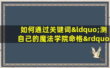 如何通过关键词“测自己的魔法学院命格”来探索个人魔法潜能