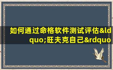 如何通过命格软件测试评估“旺夫克自己”的命理影响