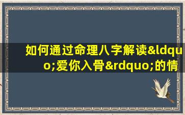 如何通过命理八字解读“爱你入骨”的情感深度