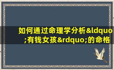 如何通过命理学分析“有钱女孩”的命格特征