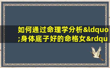 如何通过命理学分析“身体底子好的命格女”的特质与生活建议