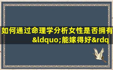 如何通过命理学分析女性是否拥有“能嫁得好”的命格