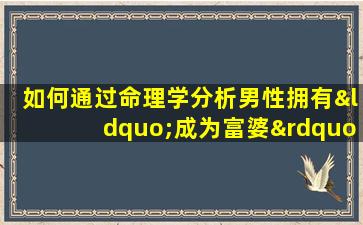 如何通过命理学分析男性拥有“成为富婆”的命格特征