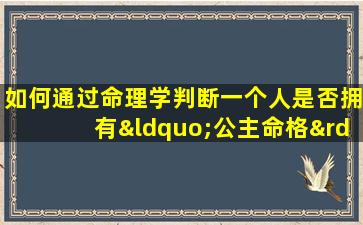 如何通过命理学判断一个人是否拥有“公主命格”