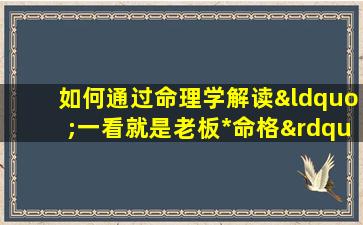 如何通过命理学解读“一看就是老板*命格”