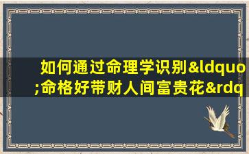 如何通过命理学识别“命格好带财人间富贵花”