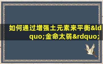 如何通过增强土元素来平衡“金命太弱”的八字