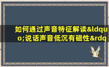 如何通过声音特征解读“说话声音低沉有磁性”的命格特点