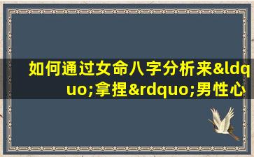 如何通过女命八字分析来“拿捏”男性心理