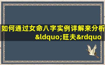 如何通过女命八字实例详解来分析“旺夫”特征