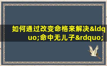 如何通过改变命格来解决“命中无儿子”的问题