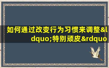 如何通过改变行为习惯来调整“特别顽皮”的八字命理