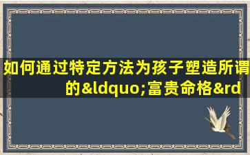 如何通过特定方法为孩子塑造所谓的“富贵命格”