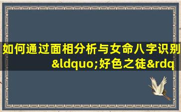 如何通过面相分析与女命八字识别“好色之徒”