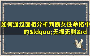 如何通过面相分析判断女性命格中的“无福无财”特征