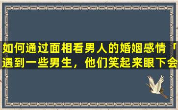 如何通过面相看男人的婚姻感情「遇到一些男生，他们笑起来眼下会有三扛像猫须的纹，皱褶，这样的男生面相怎样」