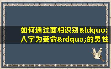 如何通过面相识别“八字为妾命”的男性特征