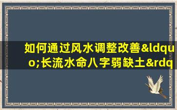 如何通过风水调整改善“长流水命八字弱缺土”的运势