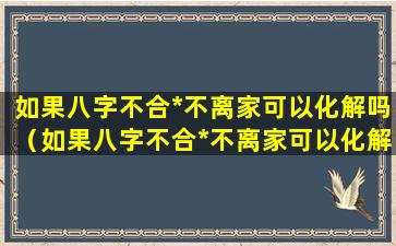 如果八字不合*不离家可以化解吗（如果八字不合*不离家可以化解吗为什么）