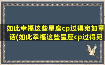 如此幸福这些星座cp过得宛如童话(如此幸福这些星座cp过得宛如童话）