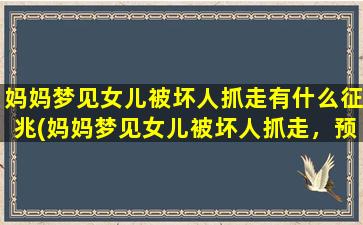 妈妈梦见女儿被坏人抓走有什么征兆(妈妈梦见女儿被坏人抓走，预示着什么？)