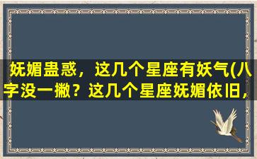 妩媚蛊惑，这几个星座有妖气(八字没一撇？这几个星座妩媚依旧，妖气满满！)