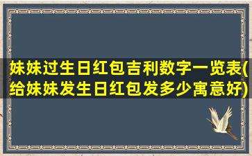 妹妹过生日红包吉利数字一览表(给妹妹发生日红包发多少寓意好)