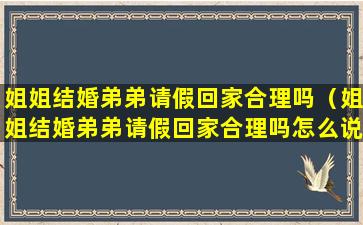 姐姐结婚弟弟请假回家合理吗（姐姐结婚弟弟请假回家合理吗怎么说）