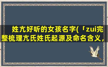 姓亢好听的女孩名字(「zui完整梳理亢氏姓氏起源及命名含义，震撼揭示6大知名姓氏来源！」)