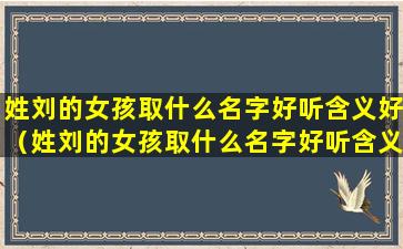 姓刘的女孩取什么名字好听含义好（姓刘的女孩取什么名字好听含义好记）