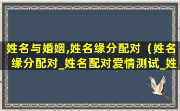 姓名与婚姻,姓名缘分配对（姓名缘分配对_姓名配对爱情测试_姓名缘分测试两人关系）