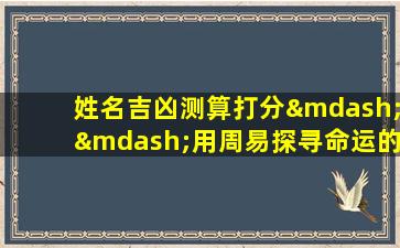 姓名吉凶测算打分——用周易探寻命运的奥秘！