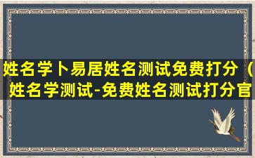 姓名学卜易居姓名测试免费打分（姓名学测试-免费姓名测试打分官方）