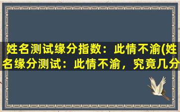 姓名测试缘分指数：此情不渝(姓名缘分测试：此情不渝，究竟几分缘？)