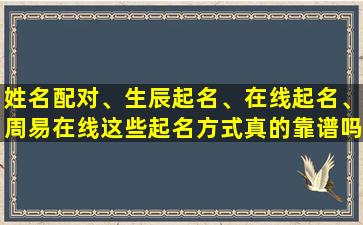 姓名配对、生辰起名、在线起名、周易在线这些起名方式真的靠谱吗过程严谨的起名服务是否值得信赖