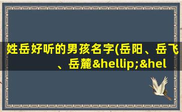 姓岳好听的男孩名字(岳阳、岳飞、岳麓……13个好听的姓岳男孩名字推荐)