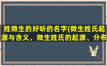 姓微生的好听的名字(微生姓氏起源与含义，微生姓氏的起源、分布及名人介绍)