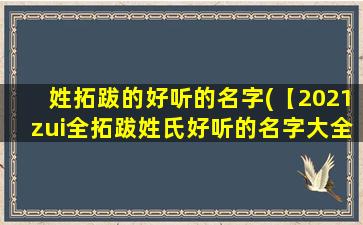 姓拓跋的好听的名字(【2021zui全拓跋姓氏好听的名字大全】)