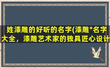 姓漆雕的好听的名字(漆雕*名字大全，漆雕艺术家的独具匠心设计！)