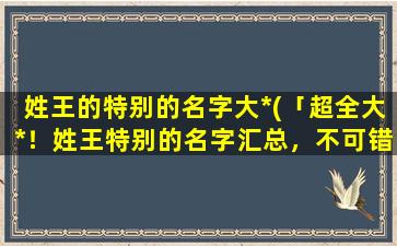 姓王的特别的名字大*(「超全大*！姓王特别的名字汇总，不可错过！」)