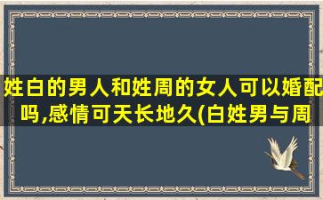 姓白的男人和姓周的女人可以婚配吗,感情可天长地久(白姓男与周姓女的婚配可持久，感情为先)