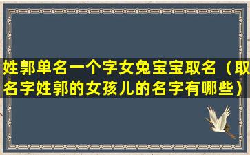 姓郭单名一个字女兔宝宝取名（取名字姓郭的女孩儿的名字有哪些）