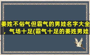 姜姓不俗气但霸气的男娃名字大全，气场十足(霸气十足的姜姓男娃名字大全，挑选zui符合气场的名字！)