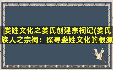 娄姓文化之娄氏创建宗祠记(娄氏族人之宗祠：探寻娄姓文化的根源)