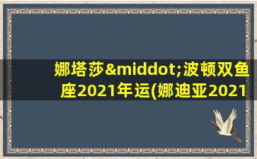 娜塔莎·波顿双鱼座2021年运(娜迪亚2021双鱼座年运）