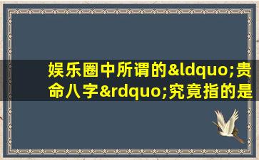 娱乐圈中所谓的“贵命八字”究竟指的是什么