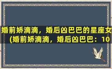 婚前娇滴滴，婚后凶巴巴的星座女(婚前娇滴滴，婚后凶巴巴：10大星座女性特征解析)