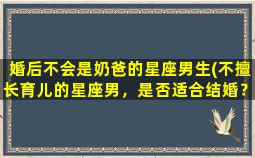 婚后不会是奶爸的星座男生(不擅长育儿的星座男，是否适合结婚？)