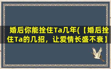 婚后你能拴住Ta几年(【婚后拴住Ta的几招，让爱情长盛不衰】)