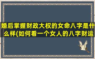 婚后掌握财政大权的女命八字是什么样(如何看一个女人的八字财运？)